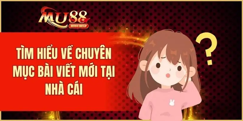 Bài Viết Mới MU88 – Cập Nhật Tin Tức Và Ưu Đãi Nổi Bật 1 Tìm hiểu về chuyên mục bài viết mới tại nhà cái